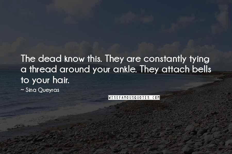 Sina Queyras Quotes: The dead know this. They are constantly tying a thread around your ankle. They attach bells to your hair.