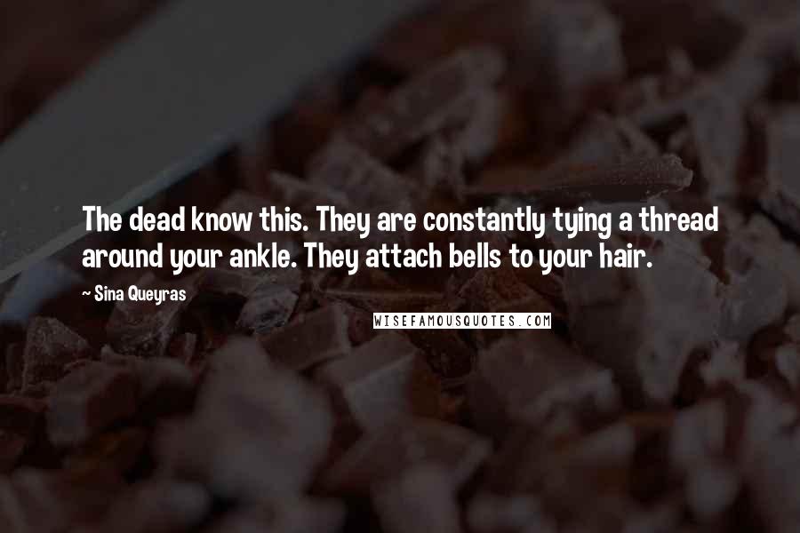 Sina Queyras Quotes: The dead know this. They are constantly tying a thread around your ankle. They attach bells to your hair.