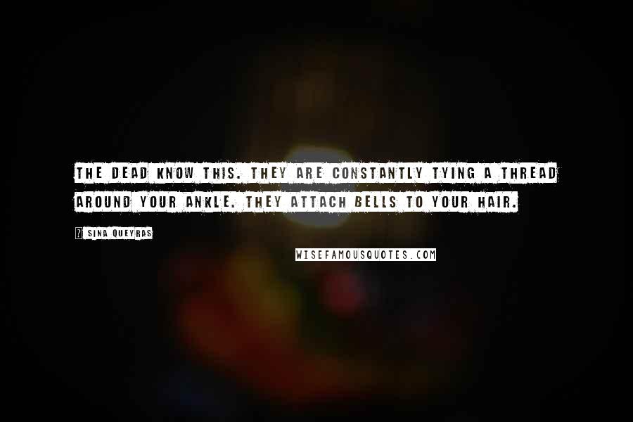 Sina Queyras Quotes: The dead know this. They are constantly tying a thread around your ankle. They attach bells to your hair.