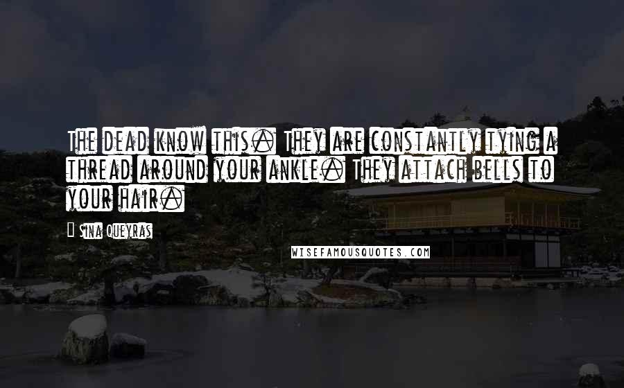 Sina Queyras Quotes: The dead know this. They are constantly tying a thread around your ankle. They attach bells to your hair.