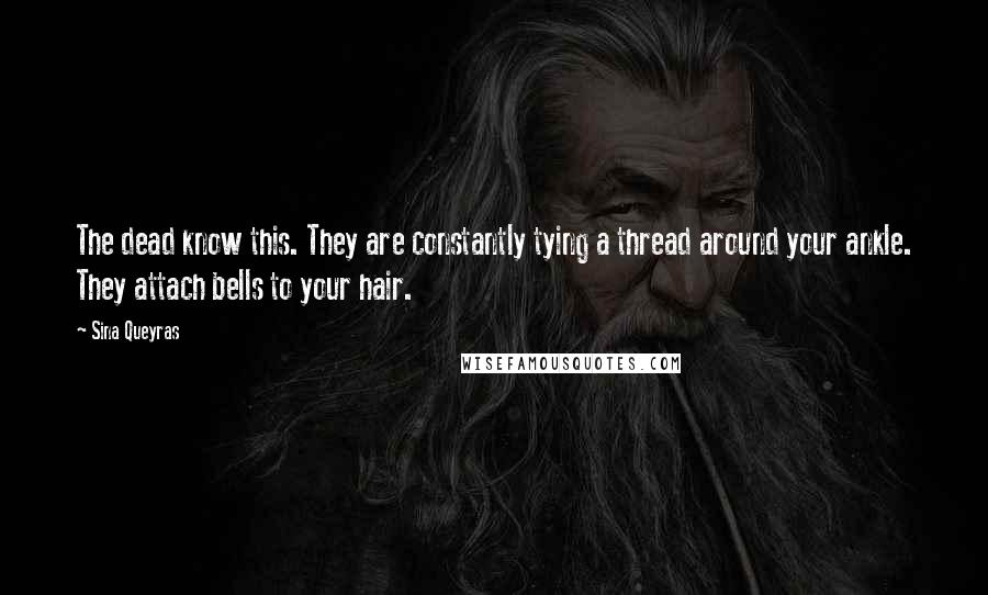 Sina Queyras Quotes: The dead know this. They are constantly tying a thread around your ankle. They attach bells to your hair.