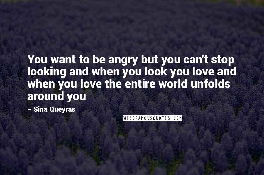 Sina Queyras Quotes: You want to be angry but you can't stop looking and when you look you love and when you love the entire world unfolds around you