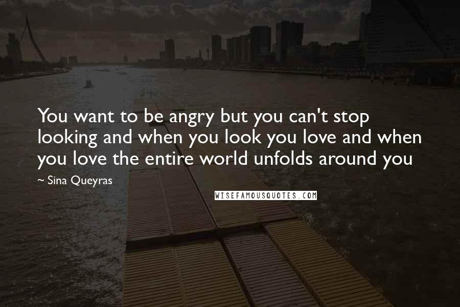 Sina Queyras Quotes: You want to be angry but you can't stop looking and when you look you love and when you love the entire world unfolds around you