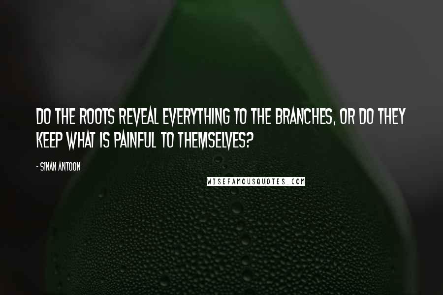 Sinan Antoon Quotes: Do the roots reveal everything to the branches, or do they keep what is painful to themselves?