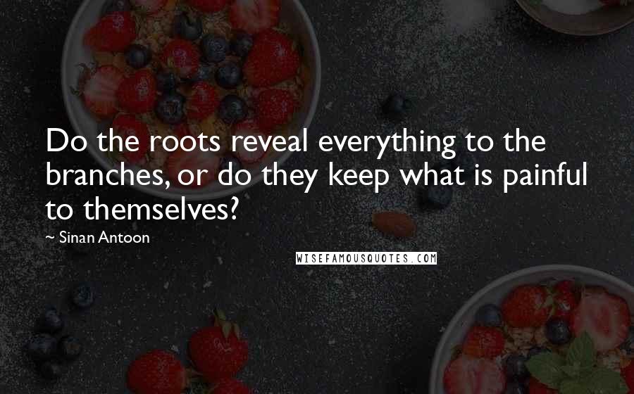 Sinan Antoon Quotes: Do the roots reveal everything to the branches, or do they keep what is painful to themselves?