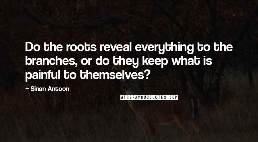 Sinan Antoon Quotes: Do the roots reveal everything to the branches, or do they keep what is painful to themselves?