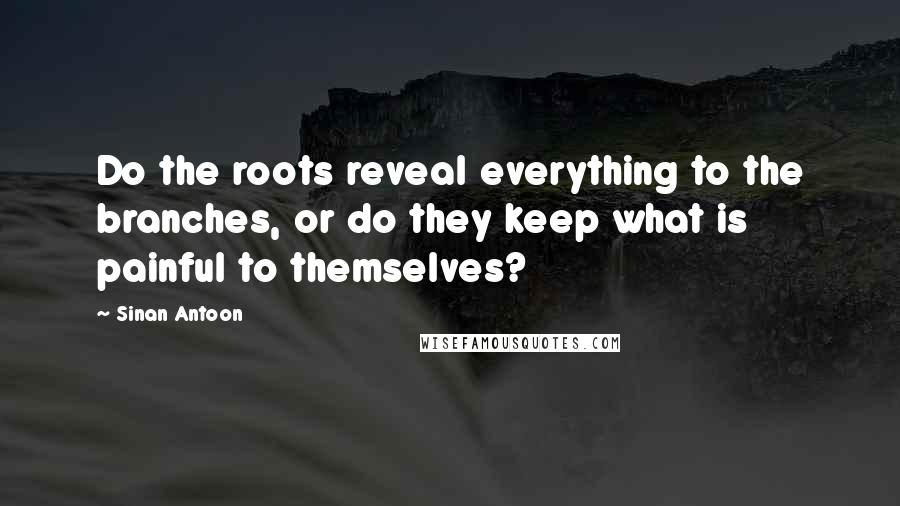 Sinan Antoon Quotes: Do the roots reveal everything to the branches, or do they keep what is painful to themselves?