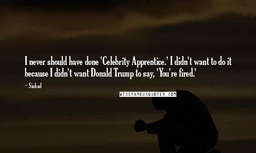 Sinbad Quotes: I never should have done 'Celebrity Apprentice.' I didn't want to do it because I didn't want Donald Trump to say, 'You're fired.'