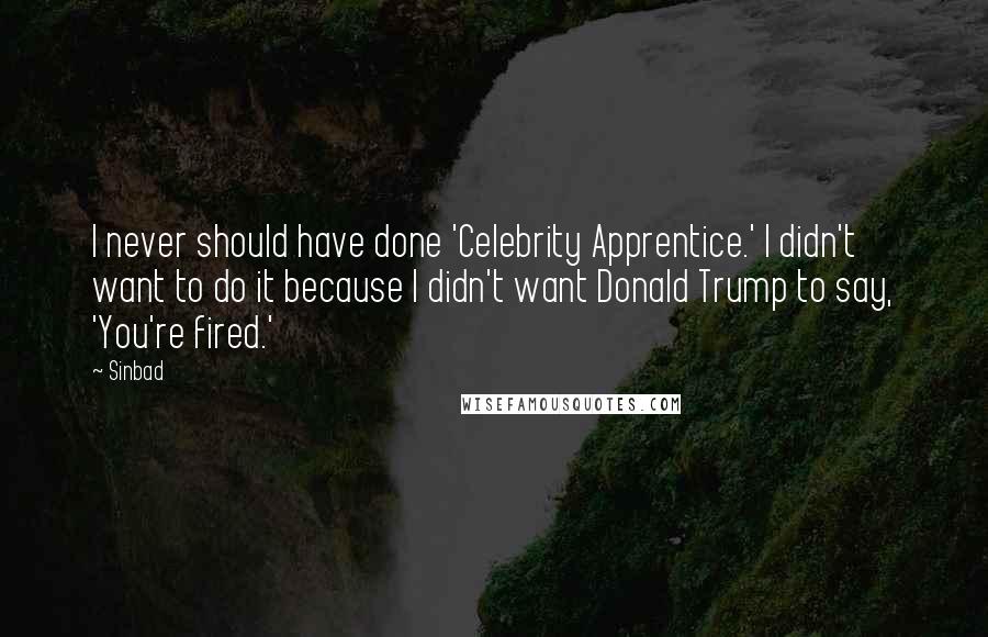 Sinbad Quotes: I never should have done 'Celebrity Apprentice.' I didn't want to do it because I didn't want Donald Trump to say, 'You're fired.'