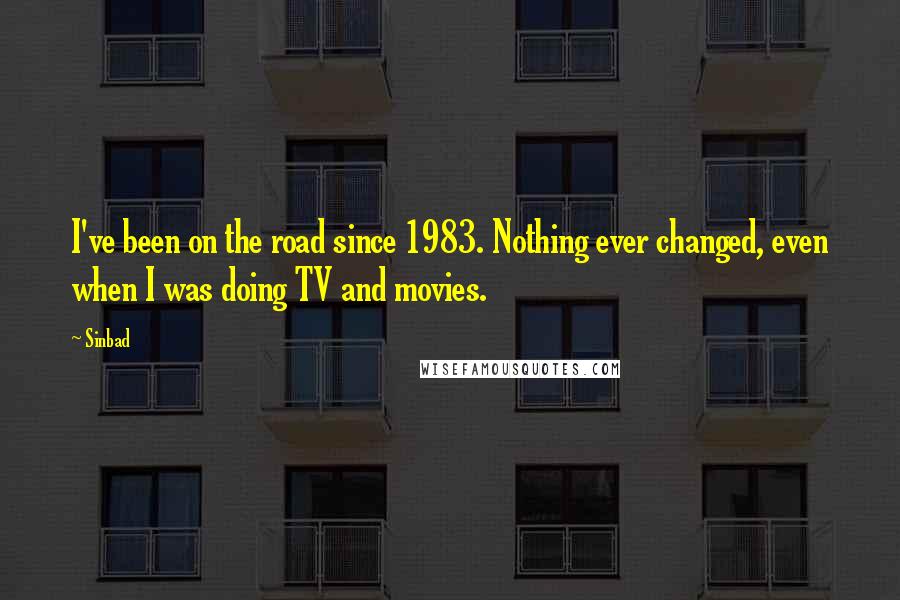 Sinbad Quotes: I've been on the road since 1983. Nothing ever changed, even when I was doing TV and movies.