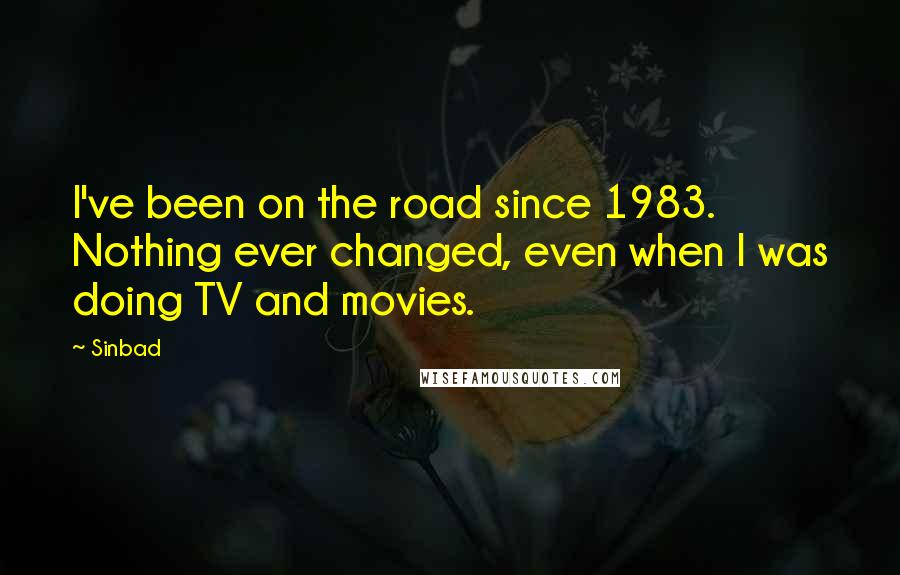 Sinbad Quotes: I've been on the road since 1983. Nothing ever changed, even when I was doing TV and movies.