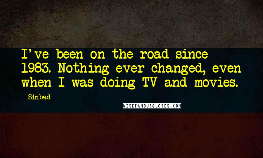 Sinbad Quotes: I've been on the road since 1983. Nothing ever changed, even when I was doing TV and movies.