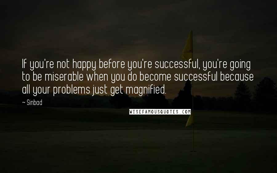 Sinbad Quotes: If you're not happy before you're successful, you're going to be miserable when you do become successful because all your problems just get magnified.