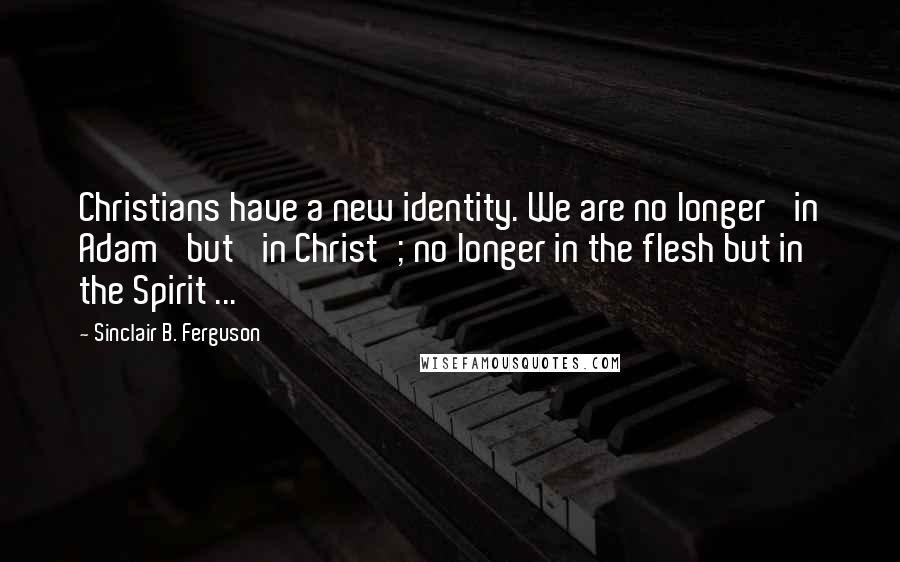 Sinclair B. Ferguson Quotes: Christians have a new identity. We are no longer 'in Adam' but 'in Christ'; no longer in the flesh but in the Spirit ...