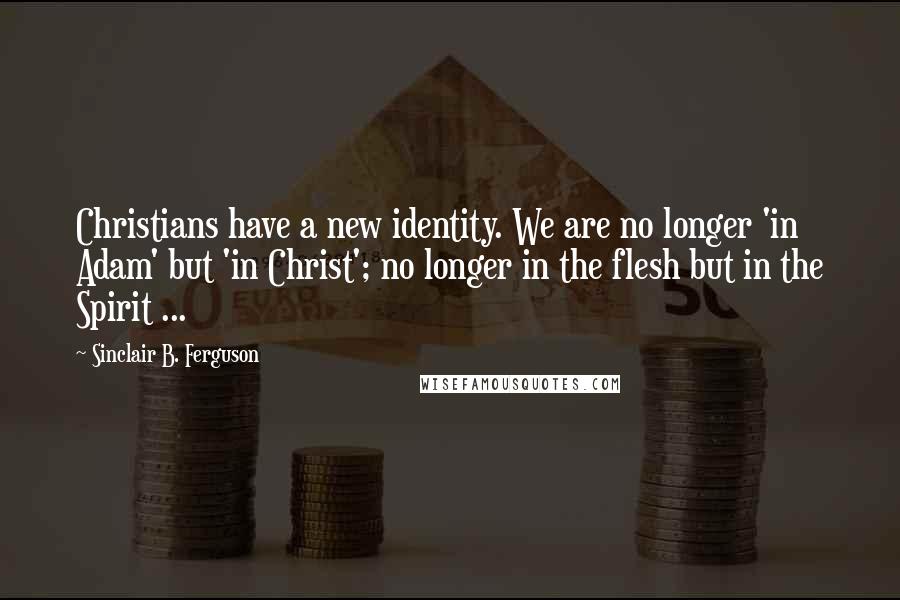 Sinclair B. Ferguson Quotes: Christians have a new identity. We are no longer 'in Adam' but 'in Christ'; no longer in the flesh but in the Spirit ...