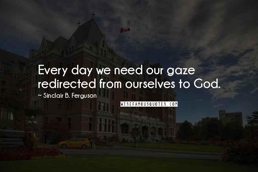 Sinclair B. Ferguson Quotes: Every day we need our gaze redirected from ourselves to God.