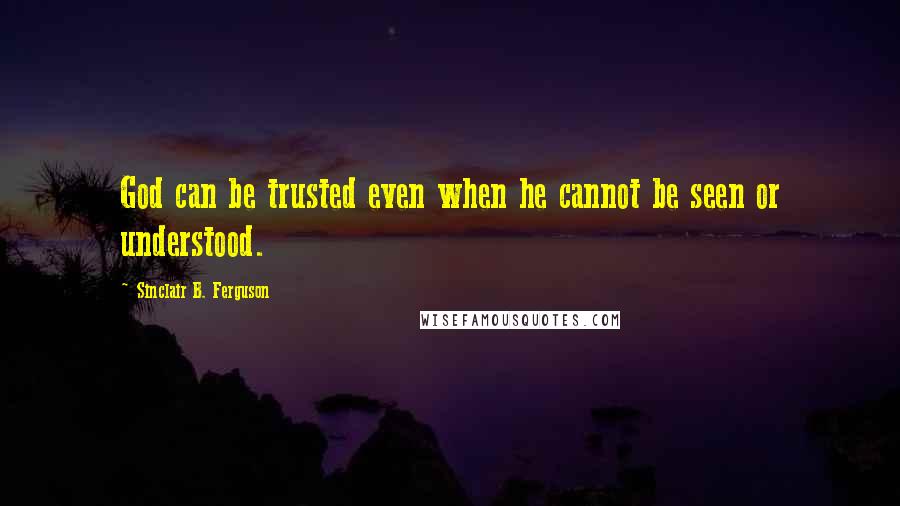 Sinclair B. Ferguson Quotes: God can be trusted even when he cannot be seen or understood.