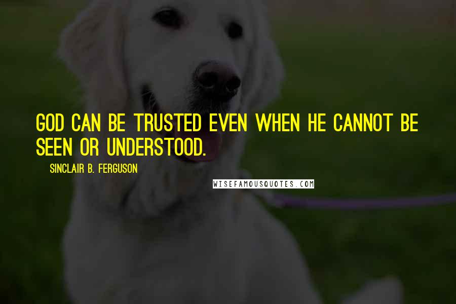 Sinclair B. Ferguson Quotes: God can be trusted even when he cannot be seen or understood.