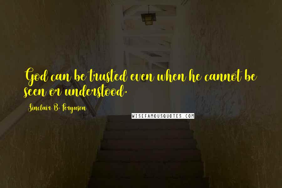 Sinclair B. Ferguson Quotes: God can be trusted even when he cannot be seen or understood.