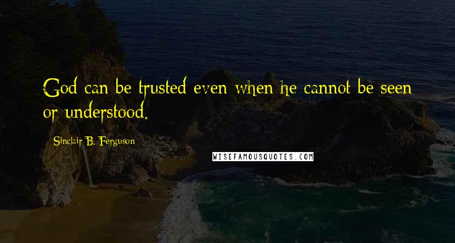 Sinclair B. Ferguson Quotes: God can be trusted even when he cannot be seen or understood.