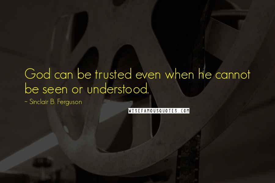 Sinclair B. Ferguson Quotes: God can be trusted even when he cannot be seen or understood.