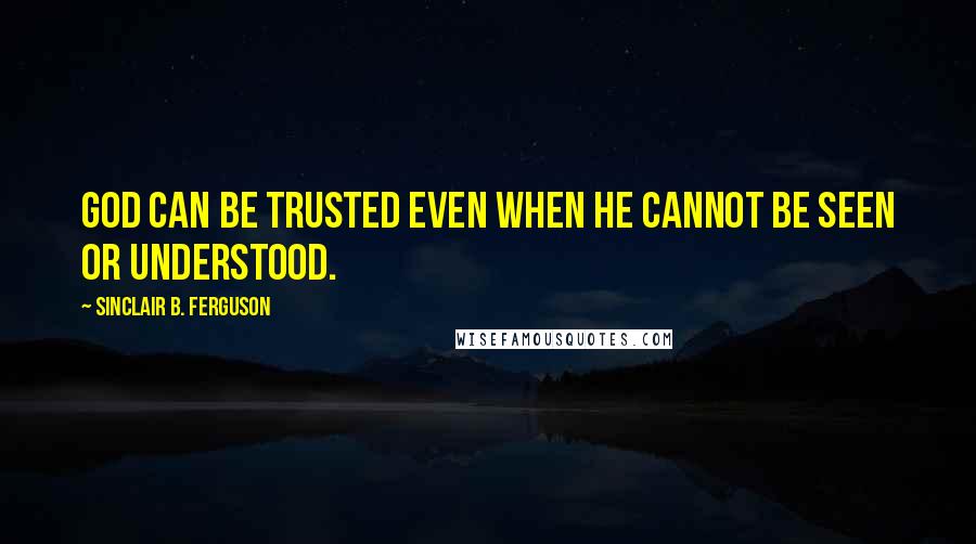 Sinclair B. Ferguson Quotes: God can be trusted even when he cannot be seen or understood.