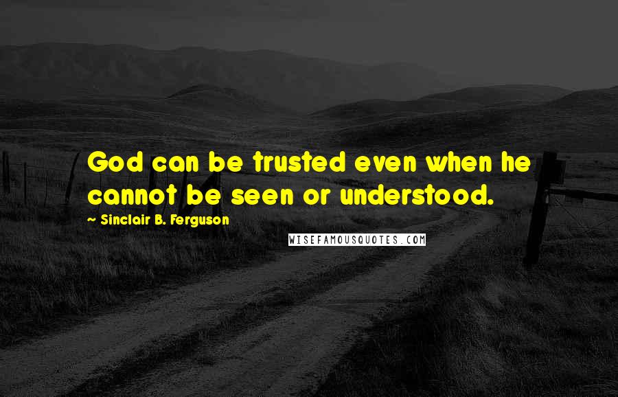 Sinclair B. Ferguson Quotes: God can be trusted even when he cannot be seen or understood.