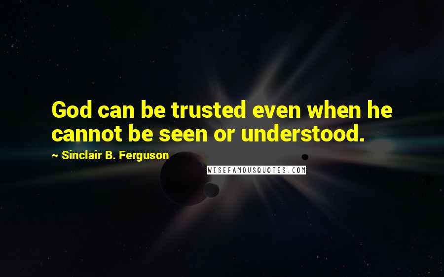 Sinclair B. Ferguson Quotes: God can be trusted even when he cannot be seen or understood.