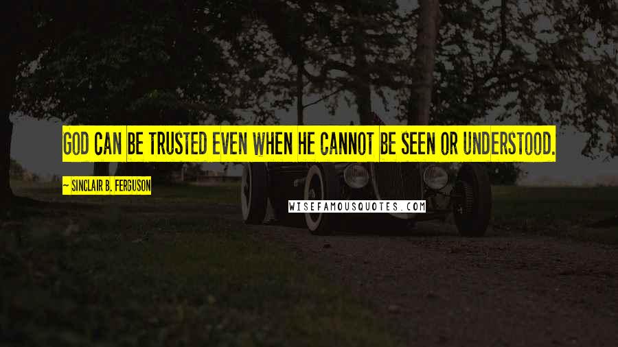 Sinclair B. Ferguson Quotes: God can be trusted even when he cannot be seen or understood.