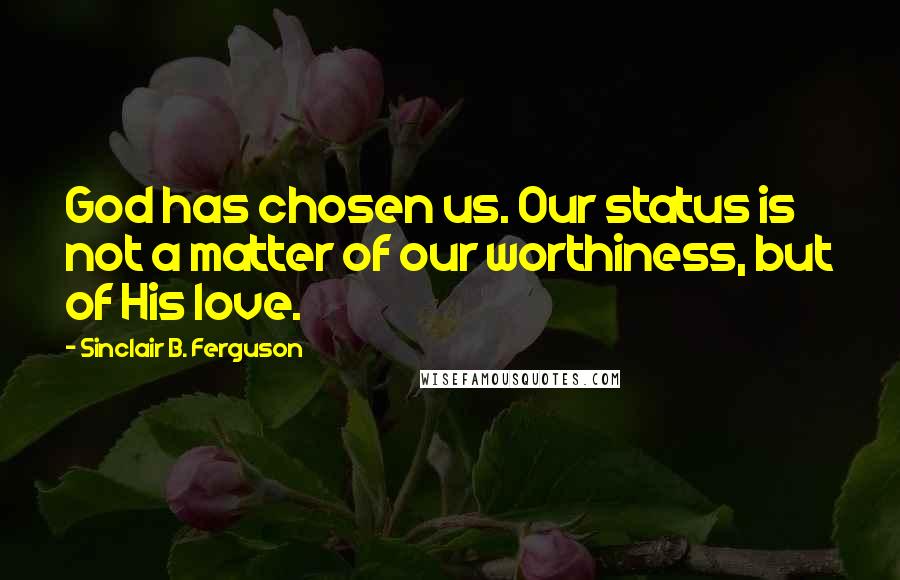 Sinclair B. Ferguson Quotes: God has chosen us. Our status is not a matter of our worthiness, but of His love.