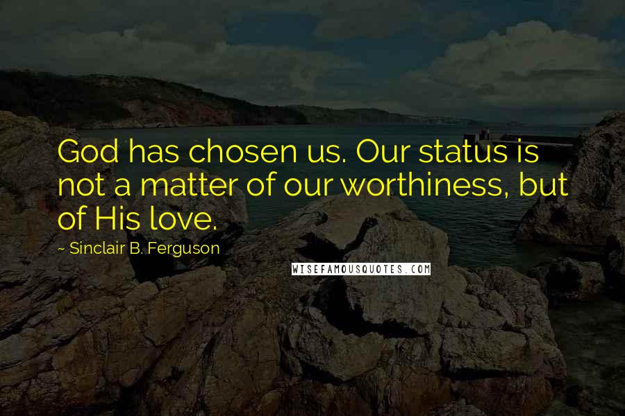Sinclair B. Ferguson Quotes: God has chosen us. Our status is not a matter of our worthiness, but of His love.