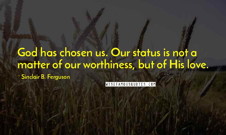 Sinclair B. Ferguson Quotes: God has chosen us. Our status is not a matter of our worthiness, but of His love.