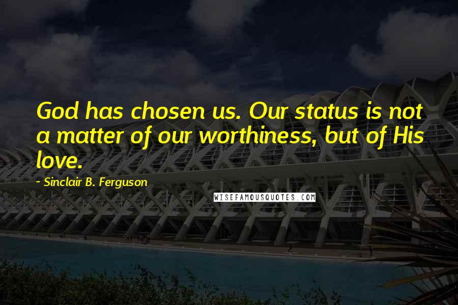 Sinclair B. Ferguson Quotes: God has chosen us. Our status is not a matter of our worthiness, but of His love.