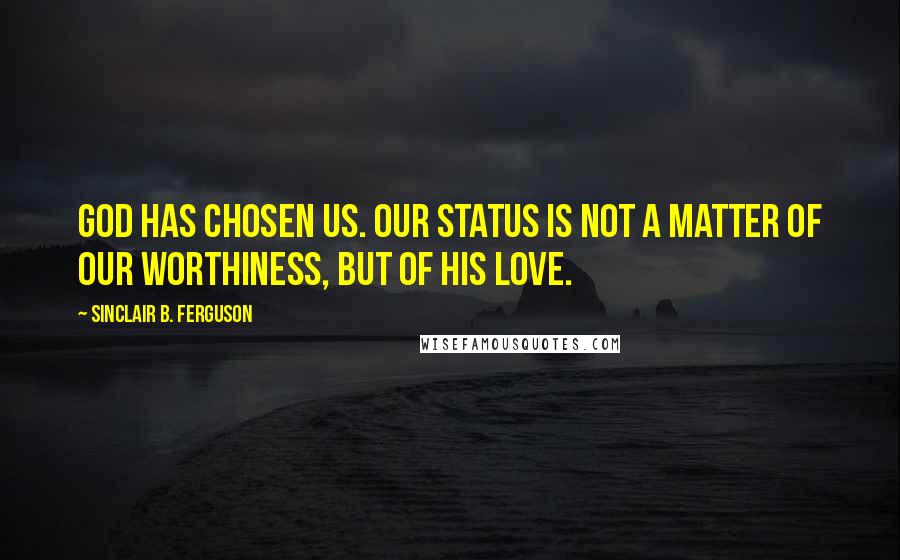 Sinclair B. Ferguson Quotes: God has chosen us. Our status is not a matter of our worthiness, but of His love.