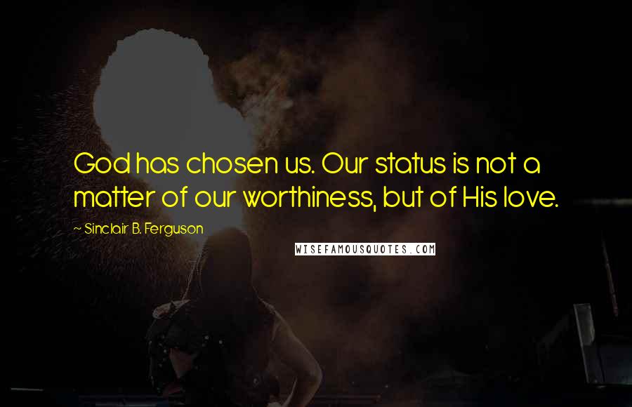 Sinclair B. Ferguson Quotes: God has chosen us. Our status is not a matter of our worthiness, but of His love.