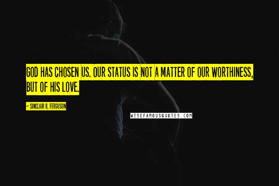 Sinclair B. Ferguson Quotes: God has chosen us. Our status is not a matter of our worthiness, but of His love.