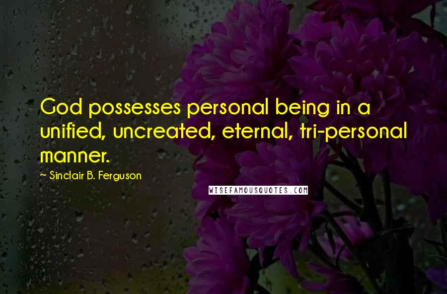 Sinclair B. Ferguson Quotes: God possesses personal being in a unified, uncreated, eternal, tri-personal manner.