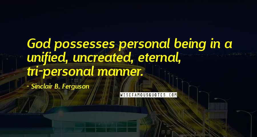 Sinclair B. Ferguson Quotes: God possesses personal being in a unified, uncreated, eternal, tri-personal manner.