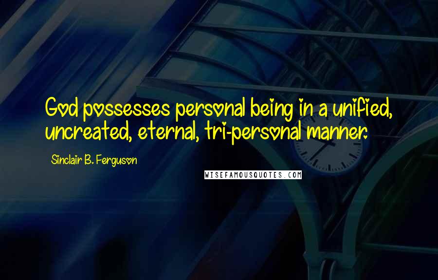 Sinclair B. Ferguson Quotes: God possesses personal being in a unified, uncreated, eternal, tri-personal manner.