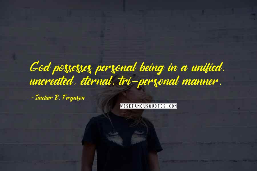 Sinclair B. Ferguson Quotes: God possesses personal being in a unified, uncreated, eternal, tri-personal manner.