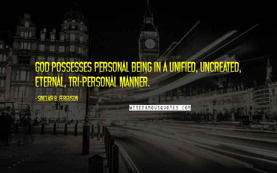 Sinclair B. Ferguson Quotes: God possesses personal being in a unified, uncreated, eternal, tri-personal manner.