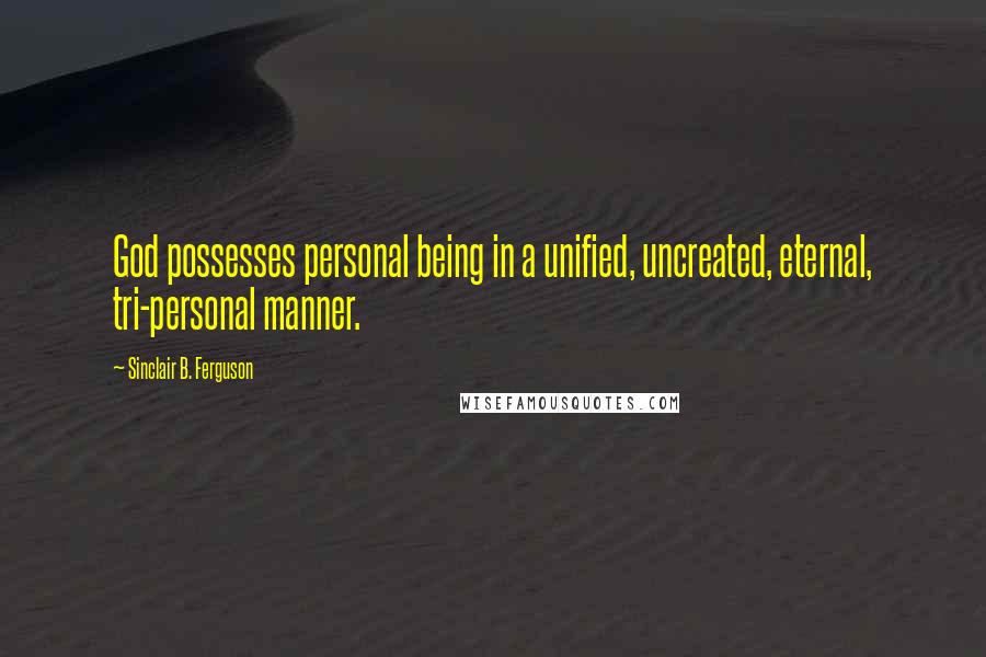 Sinclair B. Ferguson Quotes: God possesses personal being in a unified, uncreated, eternal, tri-personal manner.