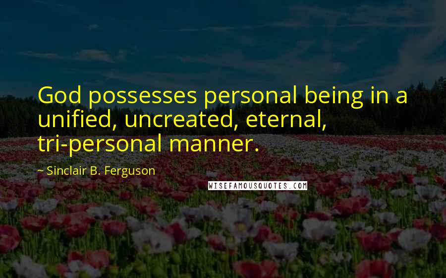 Sinclair B. Ferguson Quotes: God possesses personal being in a unified, uncreated, eternal, tri-personal manner.