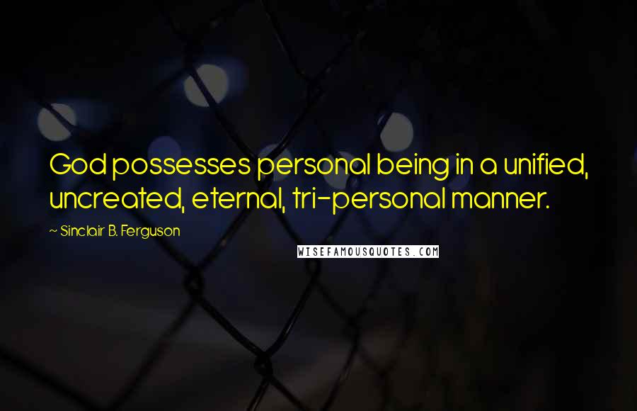 Sinclair B. Ferguson Quotes: God possesses personal being in a unified, uncreated, eternal, tri-personal manner.