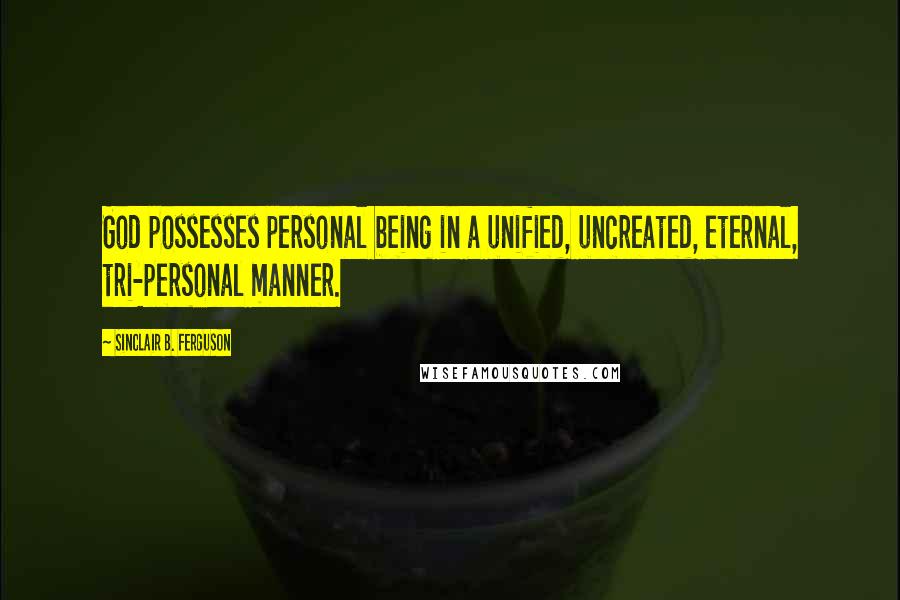 Sinclair B. Ferguson Quotes: God possesses personal being in a unified, uncreated, eternal, tri-personal manner.