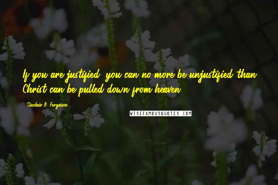 Sinclair B. Ferguson Quotes: If you are justified, you can no more be unjustified than Christ can be pulled down from heaven.