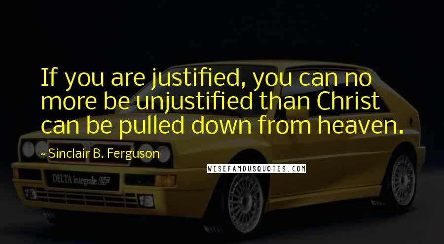 Sinclair B. Ferguson Quotes: If you are justified, you can no more be unjustified than Christ can be pulled down from heaven.