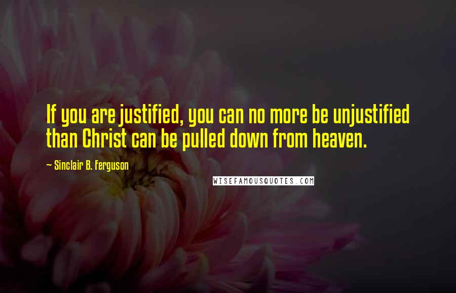 Sinclair B. Ferguson Quotes: If you are justified, you can no more be unjustified than Christ can be pulled down from heaven.
