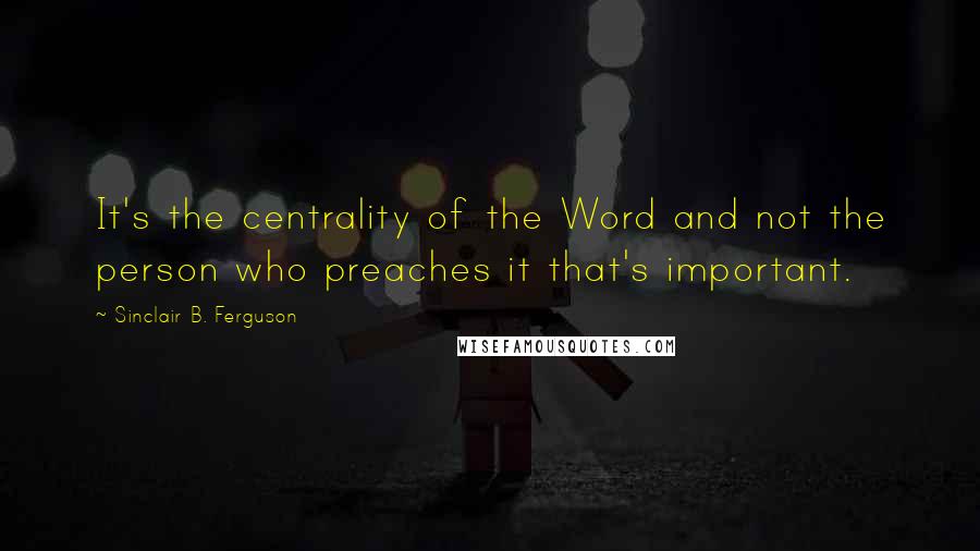 Sinclair B. Ferguson Quotes: It's the centrality of the Word and not the person who preaches it that's important.