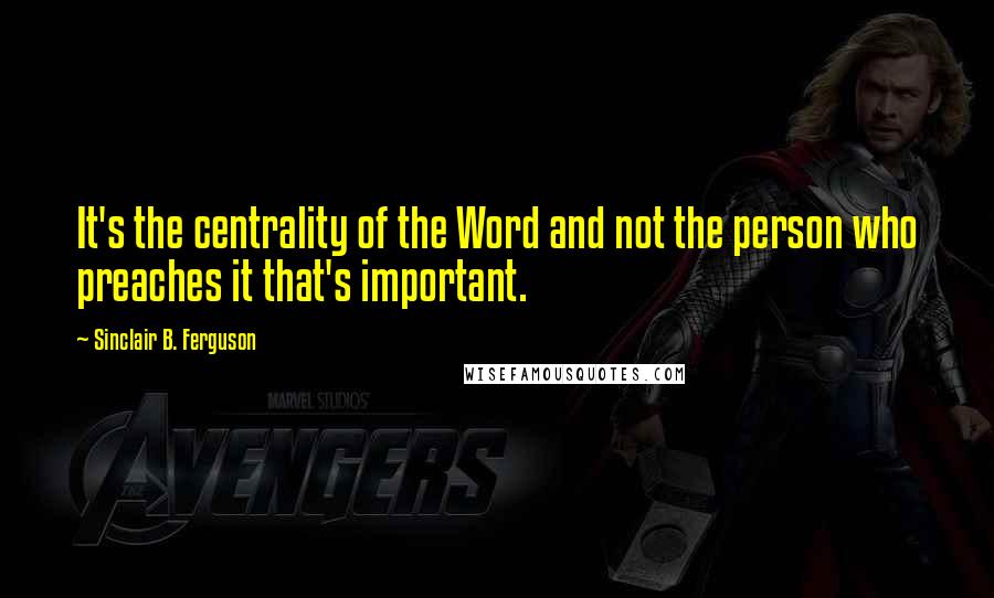 Sinclair B. Ferguson Quotes: It's the centrality of the Word and not the person who preaches it that's important.